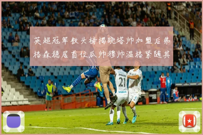 英超冠军教头榜揭晓塔帅加盟后弗格森稳居首位瓜帅穆帅温格紧随其后