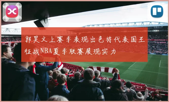 郭昊文上赛季表现出色将代表国王征战NBA夏季联赛展现实力