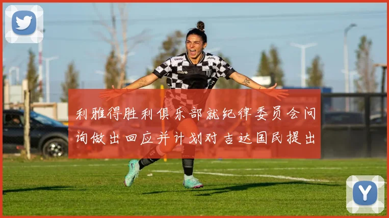 利雅得胜利俱乐部就纪律委员会问询做出回应并计划对吉达国民提出投诉