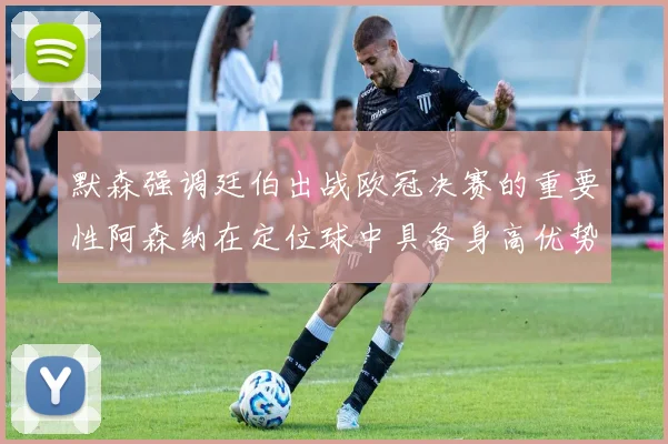 默森强调廷伯出战欧冠决赛的重要性阿森纳在定位球中具备身高优势