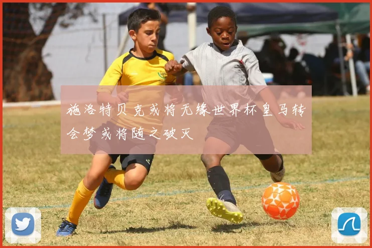 施洛特贝克或将无缘世界杯皇马转会梦或将随之破灭