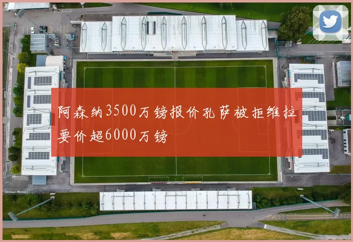 阿森纳3500万镑报价孔萨被拒维拉要价超6000万镑