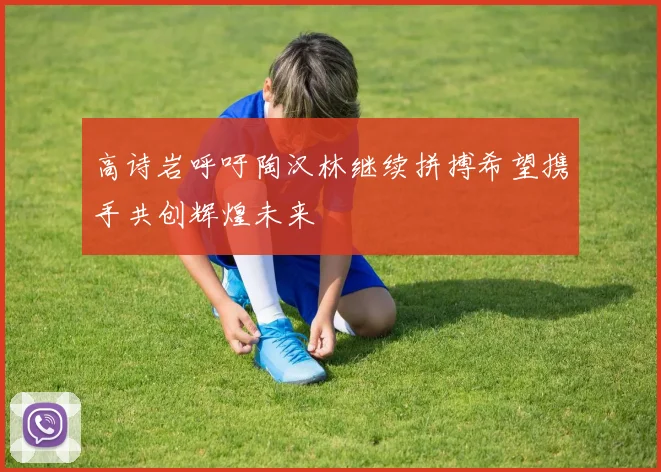 高诗岩呼吁陶汉林继续拼搏希望携手共创辉煌未来