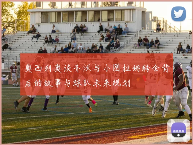 奥西利奥谈齐沃与小图拉姆转会背后的故事与球队未来规划