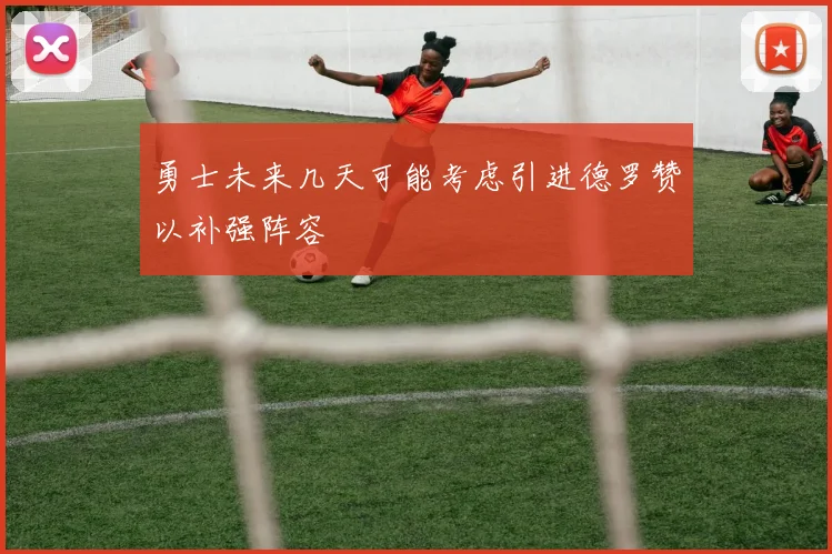 勇士未来几天可能考虑引进德罗赞以补强阵容