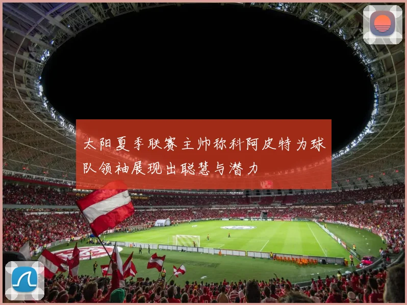 太阳夏季联赛主帅称科阿皮特为球队领袖展现出聪慧与潜力