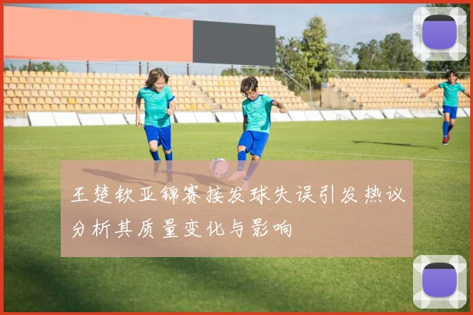 王楚钦亚锦赛接发球失误引发热议分析其质量变化与影响