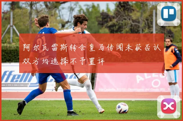 阿尔瓦雷斯转会皇马传闻未获否认双方均选择不予置评