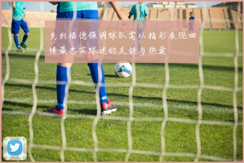 克利福德强调球队需以精彩表现回馈最忠实球迷的支持与热爱