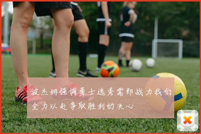 波杰姆强调勇士选秀需即战力我们全力以赴争取胜利的决心