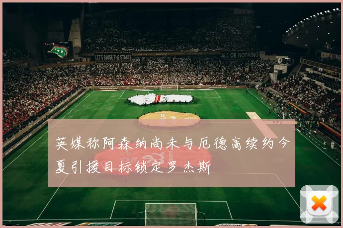 英媒称阿森纳尚未与厄德高续约今夏引援目标锁定罗杰斯