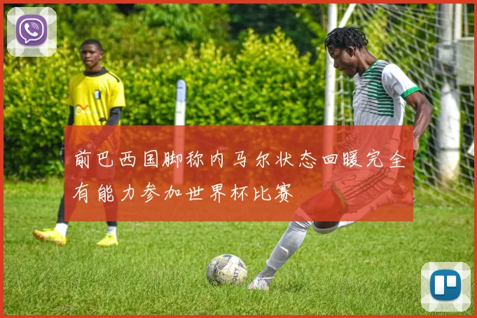 前巴西国脚称内马尔状态回暖完全有能力参加世界杯比赛