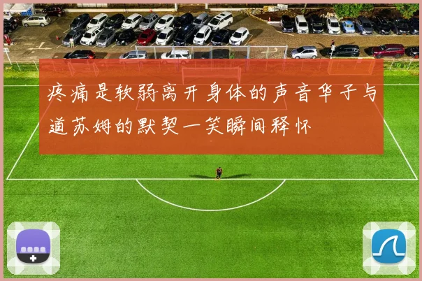 疼痛是软弱离开身体的声音华子与道苏姆的默契一笑瞬间释怀
