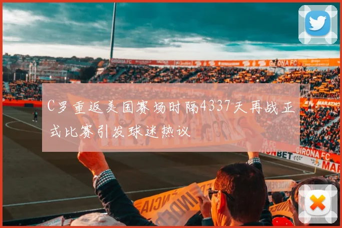 C罗重返美国赛场时隔4337天再战正式比赛引发球迷热议