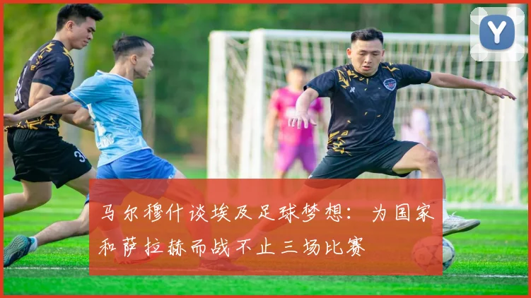 马尔穆什谈埃及足球梦想：为国家和萨拉赫而战不止三场比赛
